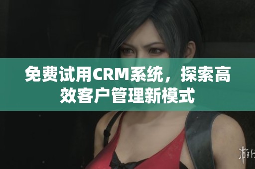 免费试用CRM系统，探索高效客户管理新模式