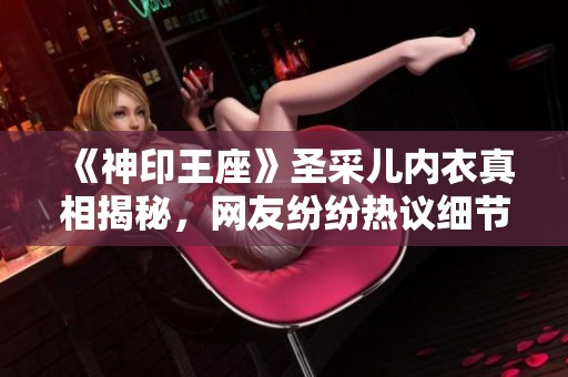 《神印王座》圣采儿内衣真相揭秘，网友纷纷热议细节。