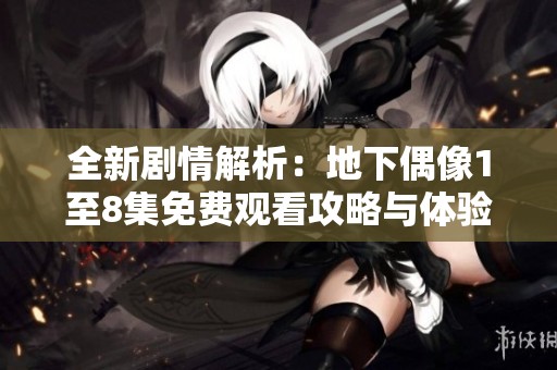 全新剧情解析：地下偶像1至8集免费观看攻略与体验分享