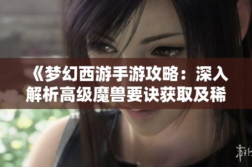《梦幻西游手游攻略：深入解析高级魔兽要诀获取及稀有技能解锁》