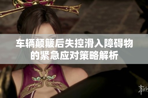 车辆颠簸后失控滑入障碍物的紧急应对策略解析