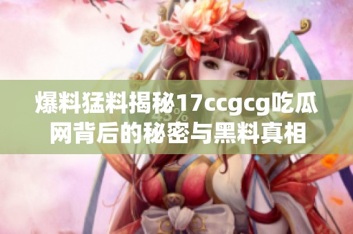 爆料猛料揭秘17ccgcg吃瓜网背后的秘密与黑料真相