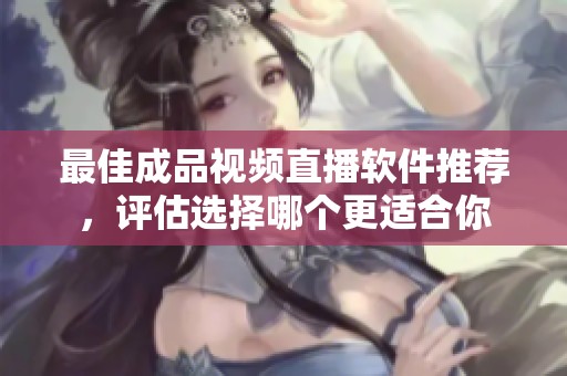 最佳成品视频直播软件推荐，评估选择哪个更适合你