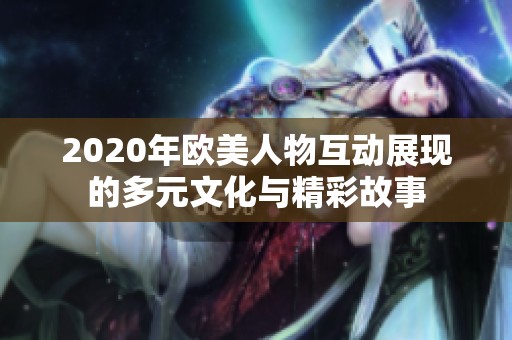2020年欧美人物互动展现的多元文化与精彩故事
