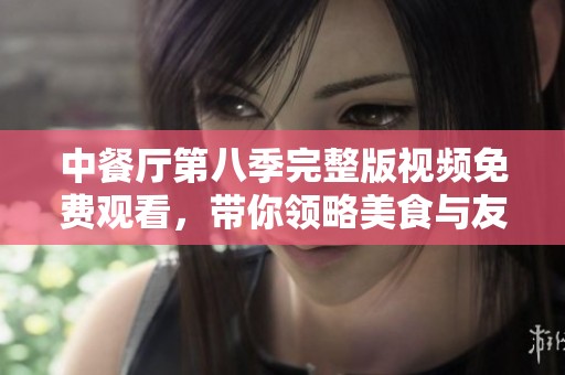 中餐厅第八季完整版视频免费观看，带你领略美食与友情的精彩旅程