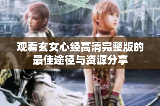观看玄女心经高清完整版的最佳途径与资源分享