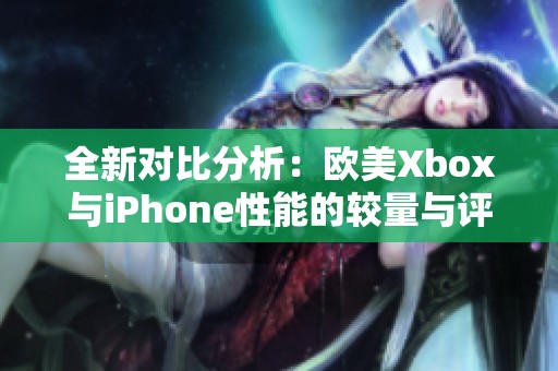 全新对比分析：欧美Xbox与iPhone性能的较量与评测