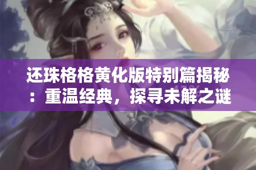还珠格格黄化版特别篇揭秘：重温经典，探寻未解之谜