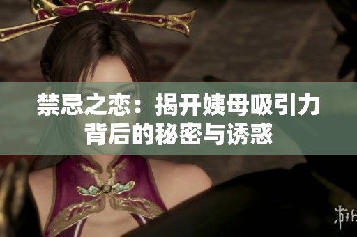 禁忌之恋：揭开姨母吸引力背后的秘密与诱惑