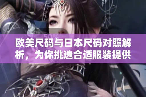 欧美尺码与日本尺码对照解析，为你挑选合适服装提供指导
