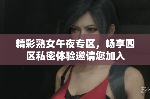 精彩熟女午夜专区，畅享四区私密体验邀请您加入