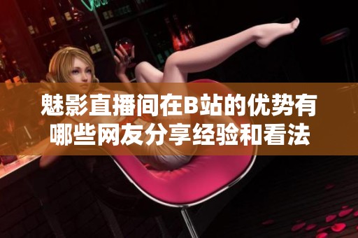 魅影直播间在B站的优势有哪些网友分享经验和看法