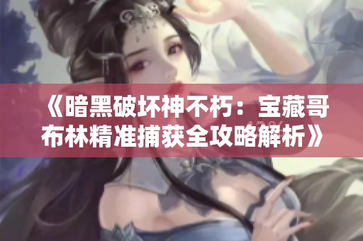 《暗黑破坏神不朽：宝藏哥布林精准捕获全攻略解析》