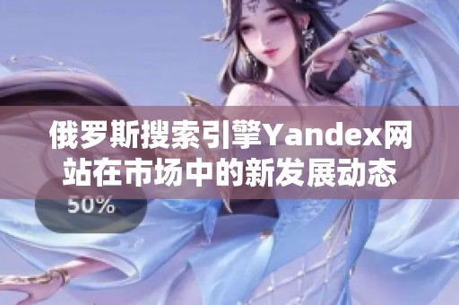 俄罗斯搜索引擎Yandex网站在市场中的新发展动态