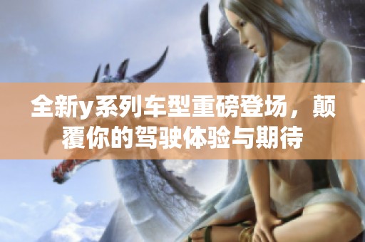 全新y系列车型重磅登场，颠覆你的驾驶体验与期待