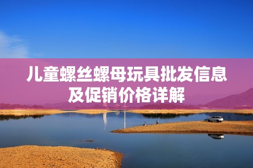 儿童螺丝螺母玩具批发信息及促销价格详解
