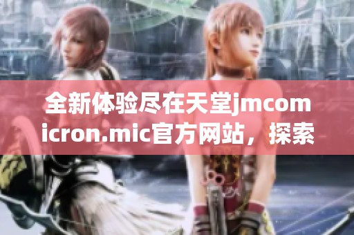 全新体验尽在天堂jmcomicron.mic官方网站，探索无限可能性