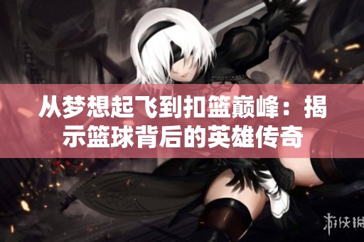 从梦想起飞到扣篮巅峰：揭示篮球背后的英雄传奇