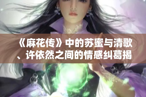 《麻花传》中的苏蜜与清歌、许依然之间的情感纠葛揭秘