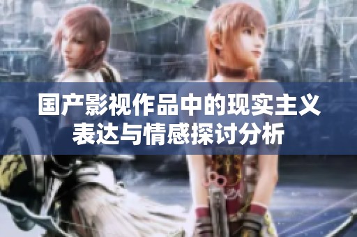 国产影视作品中的现实主义表达与情感探讨分析