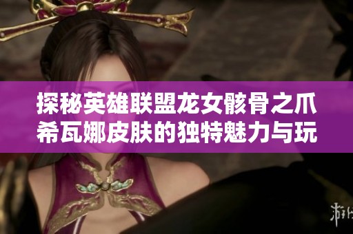 探秘英雄联盟龙女骸骨之爪希瓦娜皮肤的独特魅力与玩法解析
