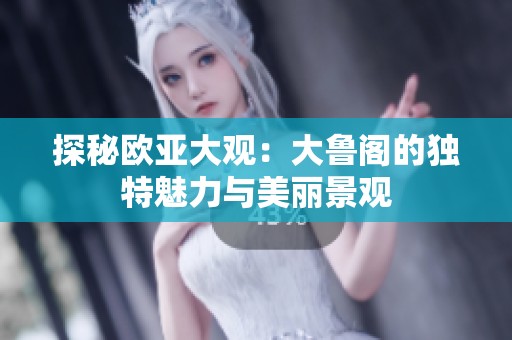 探秘欧亚大观：大鲁阁的独特魅力与美丽景观