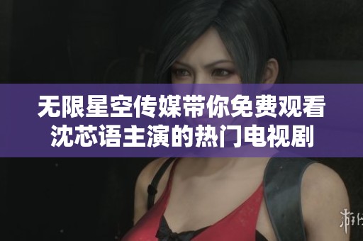 无限星空传媒带你免费观看沈芯语主演的热门电视剧