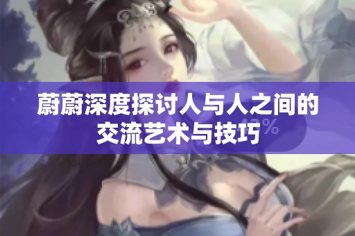 蔚蔚深度探讨人与人之间的交流艺术与技巧