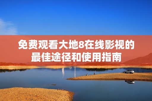 免费观看大地8在线影视的最佳途径和使用指南