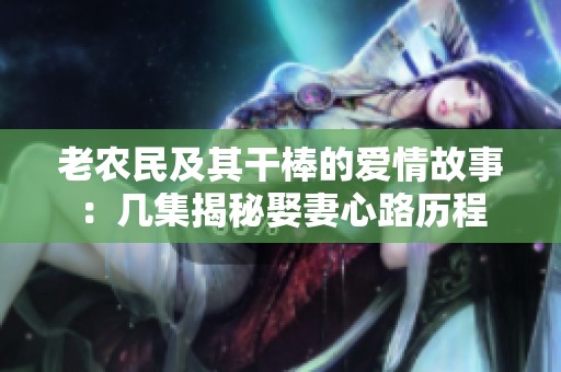 老农民及其干棒的爱情故事：几集揭秘娶妻心路历程