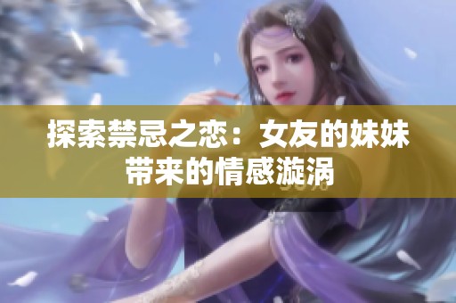 探索禁忌之恋：女友的妹妹带来的情感漩涡