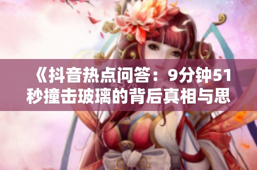 《抖音热点问答：9分钟51秒撞击玻璃的背后真相与思考》