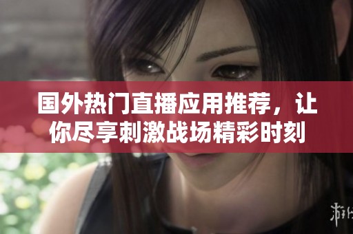 国外热门直播应用推荐，让你尽享刺激战场精彩时刻