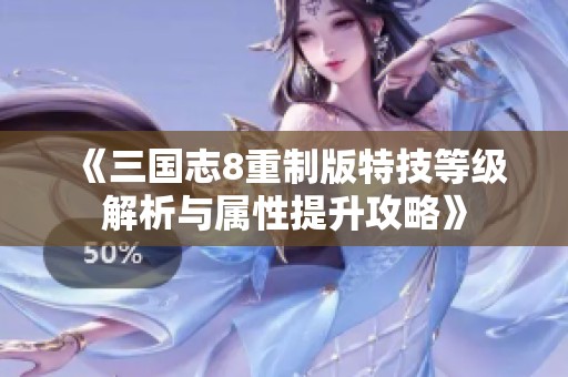 《三国志8重制版特技等级解析与属性提升攻略》
