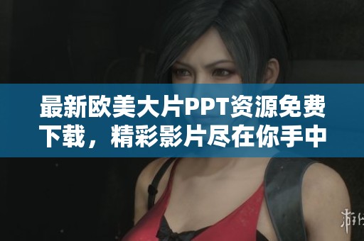 最新欧美大片PPT资源免费下载，精彩影片尽在你手中