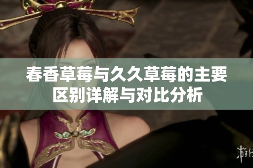 春香草莓与久久草莓的主要区别详解与对比分析