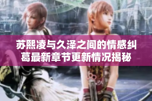 苏熙凌与久泽之间的情感纠葛最新章节更新情况揭秘