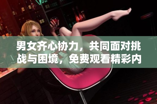男女齐心协力，共同面对挑战与困境，免费观看精彩内容