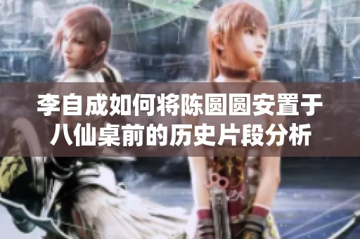 李自成如何将陈圆圆安置于八仙桌前的历史片段分析