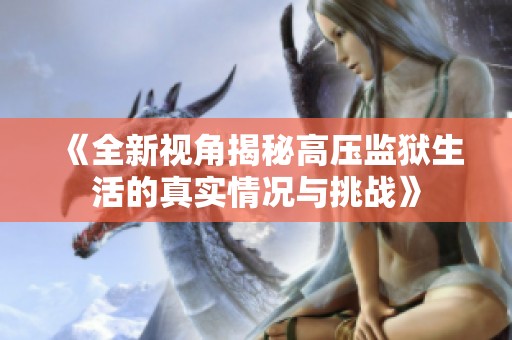 《全新视角揭秘高压监狱生活的真实情况与挑战》