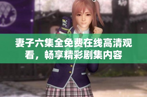 妻子六集全免费在线高清观看，畅享精彩剧集内容