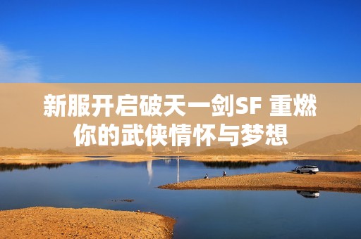 新服开启破天一剑SF 重燃你的武侠情怀与梦想