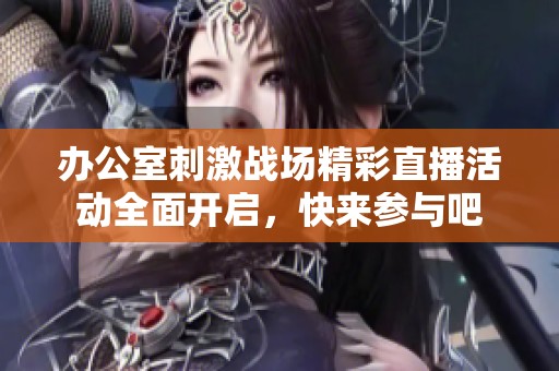 办公室刺激战场精彩直播活动全面开启，快来参与吧