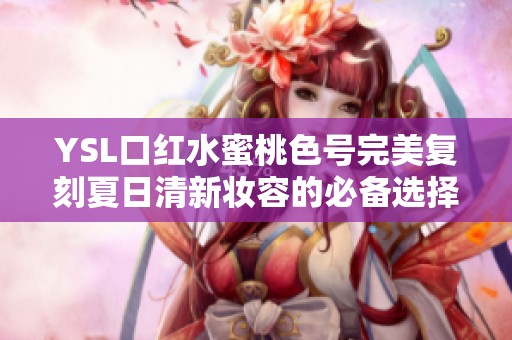 YSL口红水蜜桃色号完美复刻夏日清新妆容的必备选择