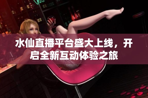 水仙直播平台盛大上线，开启全新互动体验之旅