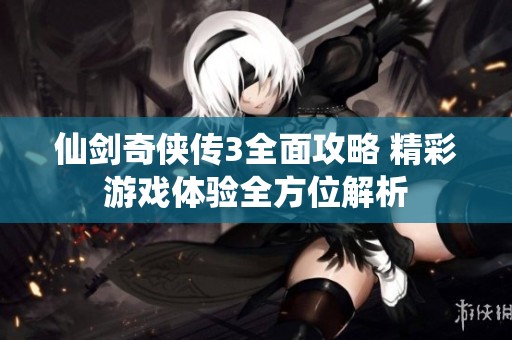 仙剑奇侠传3全面攻略 精彩游戏体验全方位解析