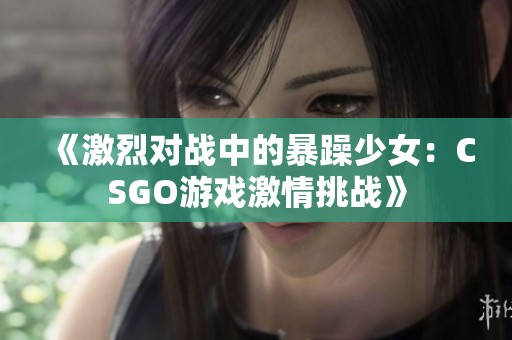 《激烈对战中的暴躁少女：CSGO游戏激情挑战》