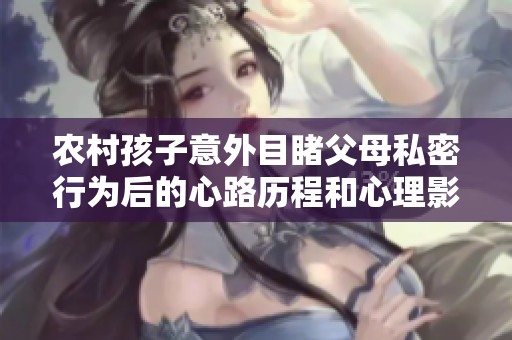 农村孩子意外目睹父母私密行为后的心路历程和心理影响