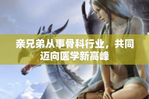 亲兄弟从事骨科行业，共同迈向医学新高峰