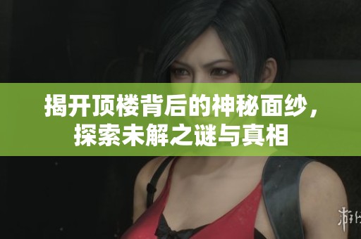 揭开顶楼背后的神秘面纱，探索未解之谜与真相